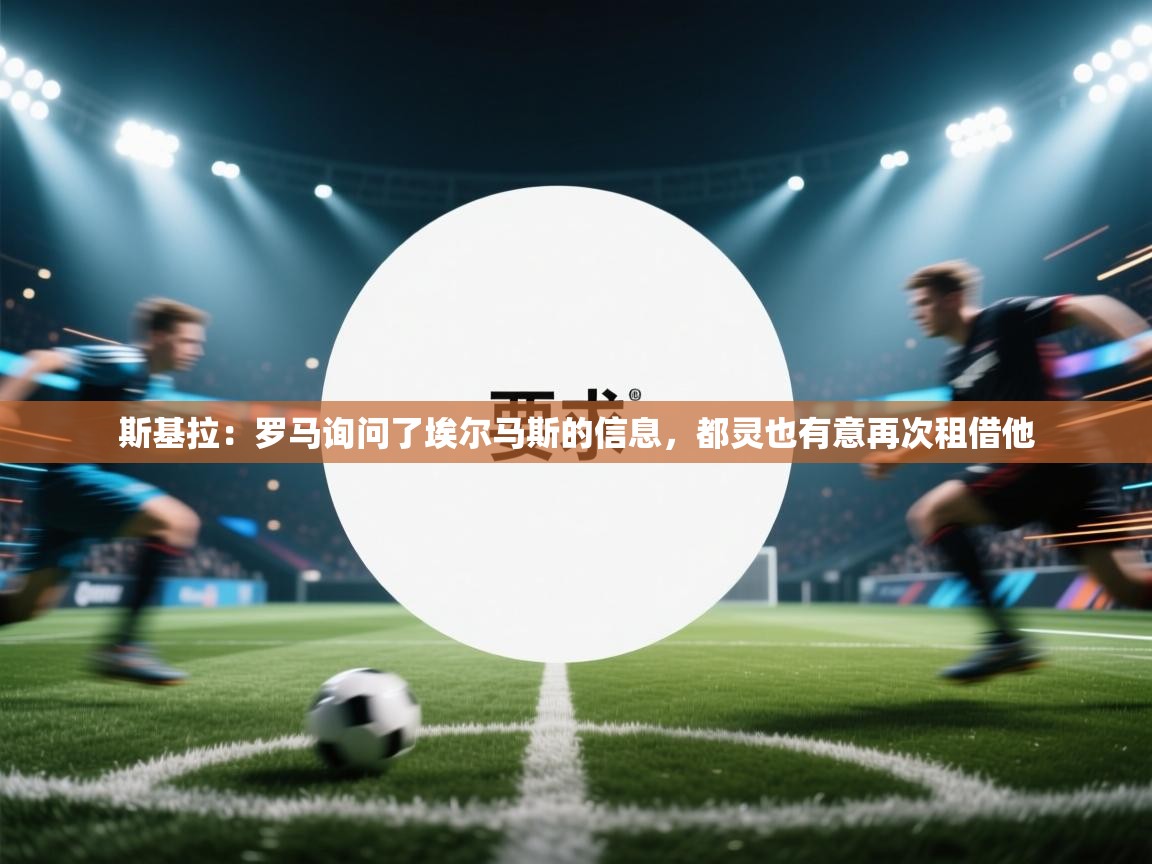 斯基拉:罗马询问了埃尔马斯的信息,都灵也有意再次租借他 第2张