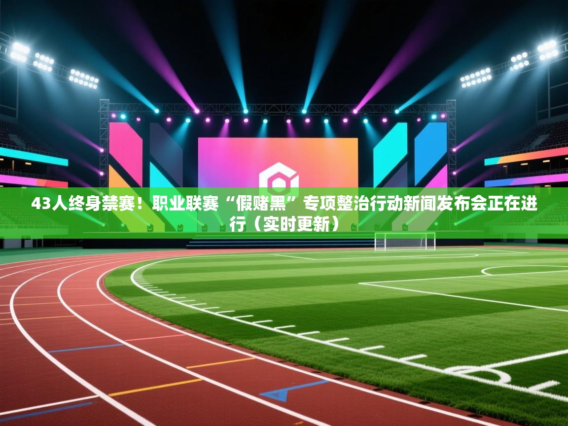 43人终身禁赛!职业联赛“假赌黑”专项整治行动新闻发布会正在进行(实时更新) 第1张