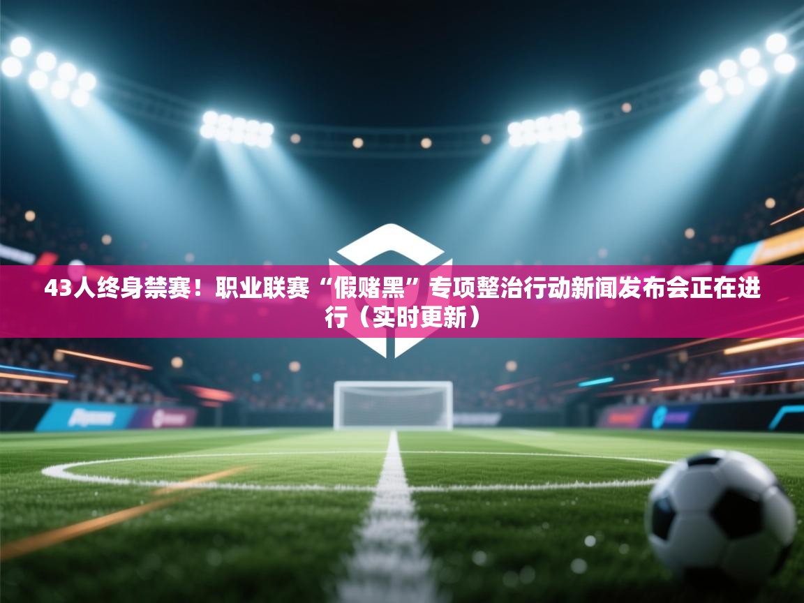 43人终身禁赛!职业联赛“假赌黑”专项整治行动新闻发布会正在进行(实时更新) 第2张